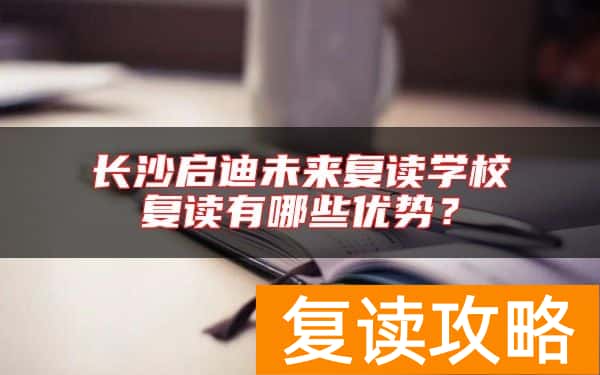 长沙启迪未来复读学校复读有哪些优势？